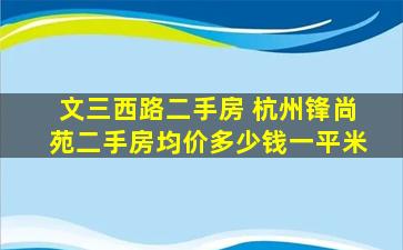 文三西路二手房 杭州锋尚苑二手房均价*一平米